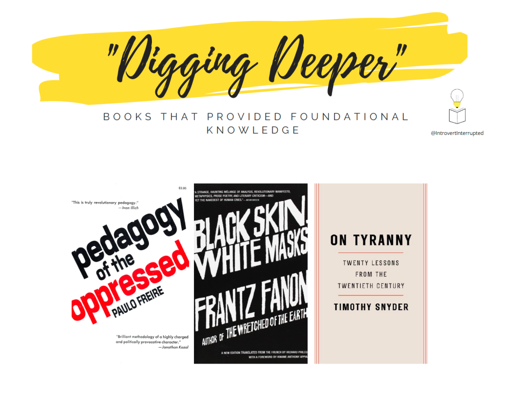 "Digging Deeper": Books that provided foundational knowledge

Books Mentioned:
-"Pedagogy of the Oppressed" by Paulo Freire
-"Black Skin White Masks" by Frantz Fanon
-"On Tyranny: Twenty Lessons From the Twentieth Century" by Timothy Snyder

Caption: My 20's involved learning how to approach knowledge differently than in my teens.

Banner Made by @IntrovertInterrupted